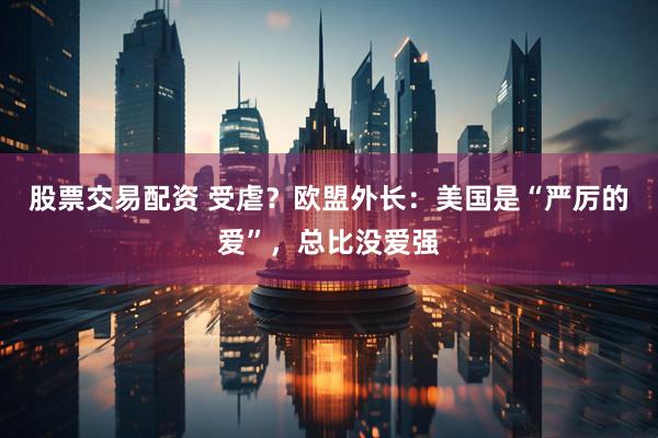 股票交易配资 受虐？欧盟外长：美国是“严厉的爱”，总比没爱强