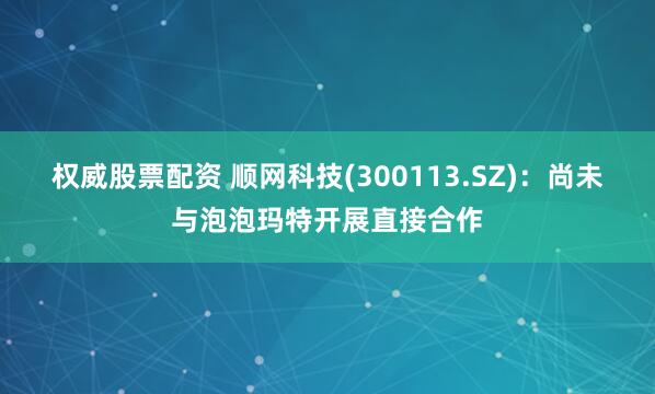 权威股票配资 顺网科技(300113.SZ)：尚未与泡泡玛特开展直接合作