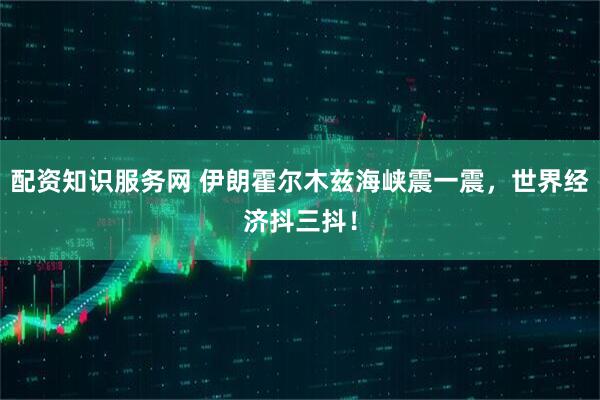 配资知识服务网 伊朗霍尔木兹海峡震一震，世界经济抖三抖！