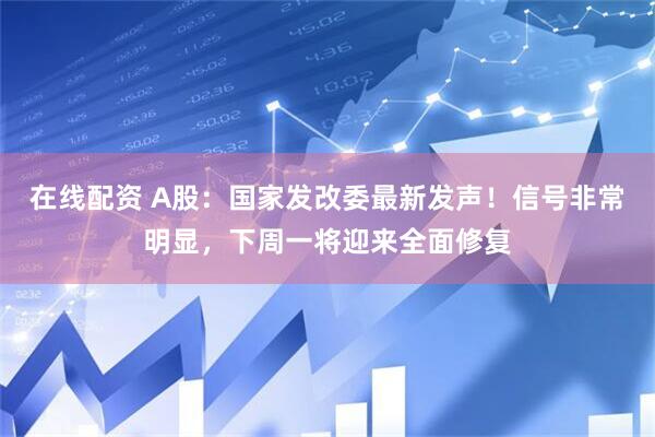 在线配资 A股：国家发改委最新发声！信号非常明显，下周一将迎来全面修复