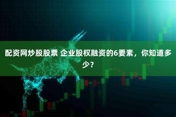 配资网炒股股票 企业股权融资的6要素，你知道多少？