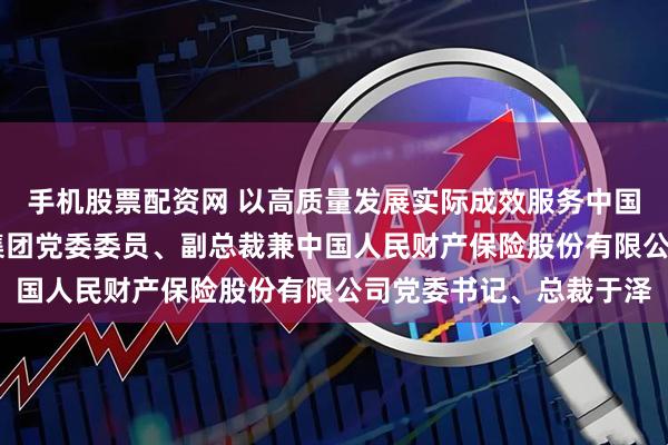 手机股票配资网 以高质量发展实际成效服务中国式现代化 访中国人保集团党委委员、副总裁兼中国人民财产保险股份有限公司党委书记、总裁于泽