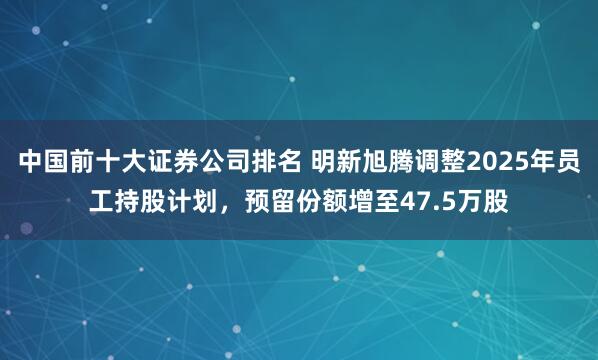 中国前十大证券公司排名 明新旭腾调整2025年员工持股计划，预留份额增至47.5万股