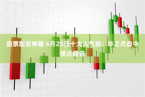 股票配资神器 6月25日十大人气股：华之杰盘中接近翻倍