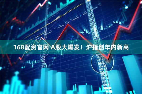 168配资官网 A股大爆发！沪指创年内新高