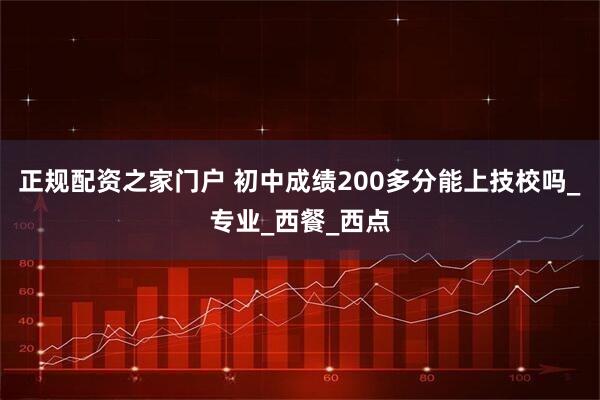 正规配资之家门户 初中成绩200多分能上技校吗_专业_西餐_西点