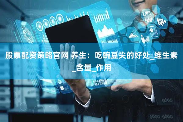 股票配资策略官网 养生：吃豌豆尖的好处_维生素_含量_作用