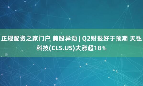 正规配资之家门户 美股异动 | Q2财报好于预期 天弘科技(CLS.US)大涨超18%