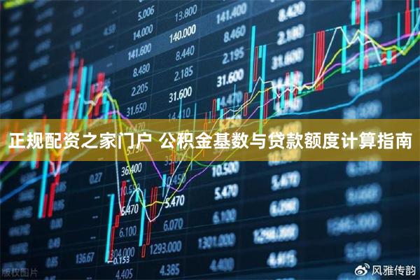 正规配资之家门户 公积金基数与贷款额度计算指南