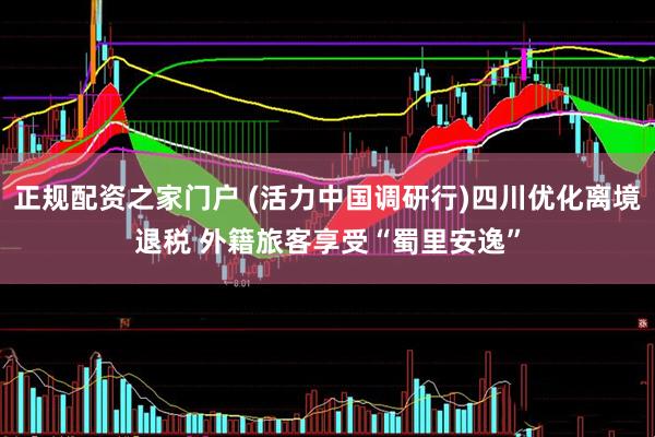 正规配资之家门户 (活力中国调研行)四川优化离境退税 外籍旅客享受“蜀里安逸”