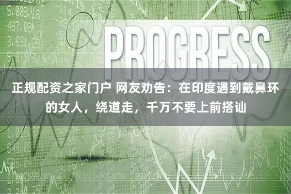 正规配资之家门户 网友劝告：在印度遇到戴鼻环的女人，绕道走，千万不要上前搭讪