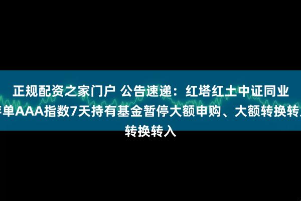 正规配资之家门户 公告速递：红塔红土中证同业存单AAA指数7天持有基金暂停大额申购、大额转换转入