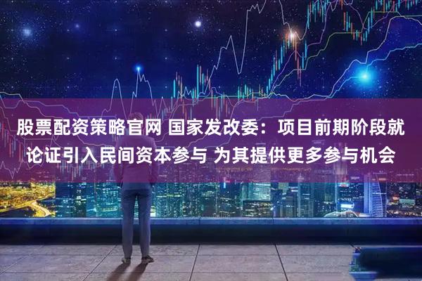 股票配资策略官网 国家发改委：项目前期阶段就论证引入民间资本参与 为其提供更多参与机会