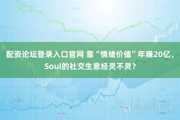 配资论坛登录入口官网 靠“情绪价值”年赚20亿，Soul的社交生意经灵不灵？