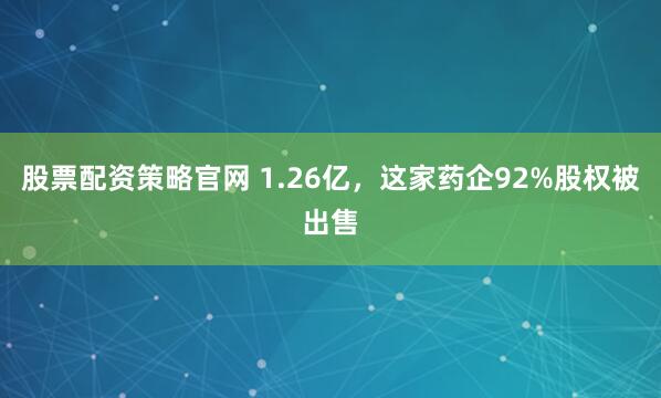 股票配资策略官网 1.26亿，这家药企92%股权被出售