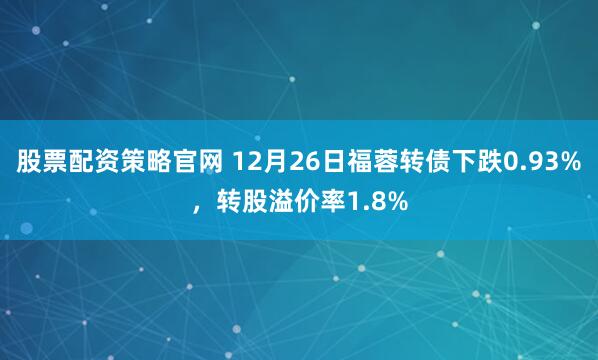 股票配资策略官网 12月26日福蓉转债下跌0.93%，转股溢价率1.8%