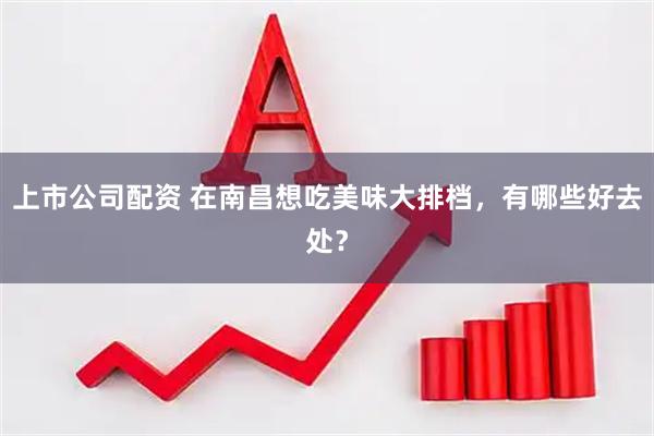 上市公司配资 在南昌想吃美味大排档，有哪些好去处？