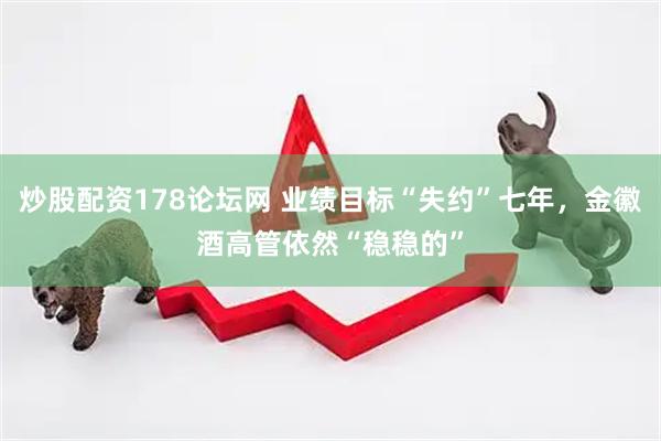 炒股配资178论坛网 业绩目标“失约”七年，金徽酒高管依然“稳稳的”