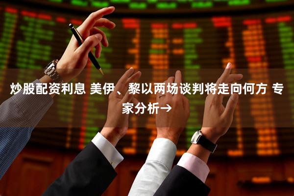 炒股配资利息 美伊、黎以两场谈判将走向何方 专家分析→