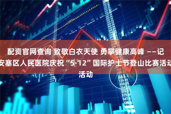 配资官网查询 致敬白衣天使 勇攀健康高峰 ——记安塞区人民医院庆祝“5·12”国际护士节登山比赛活动