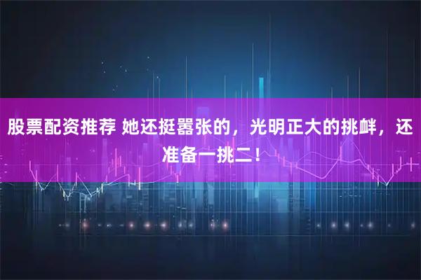 股票配资推荐 她还挺嚣张的，光明正大的挑衅，还准备一挑二！