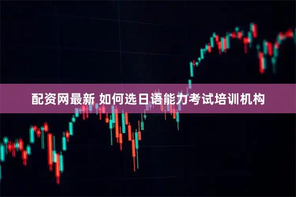 配资网最新 如何选日语能力考试培训机构