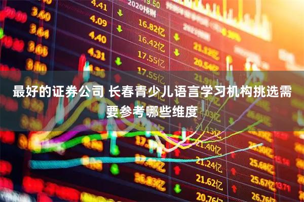 最好的证券公司 长春青少儿语言学习机构挑选需要参考哪些维度