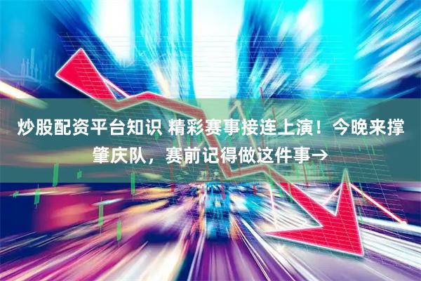 炒股配资平台知识 精彩赛事接连上演！今晚来撑肇庆队，赛前记得做这件事→