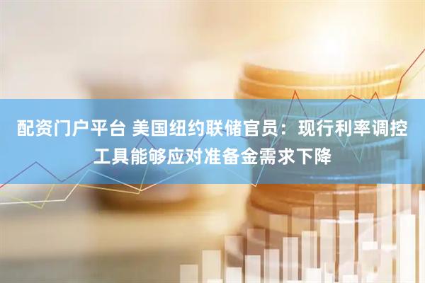 配资门户平台 美国纽约联储官员：现行利率调控工具能够应对准备金需求下降