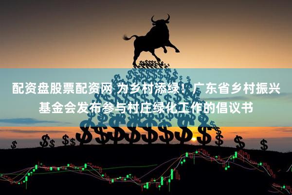 配资盘股票配资网 为乡村添绿！广东省乡村振兴基金会发布参与村庄绿化工作的倡议书