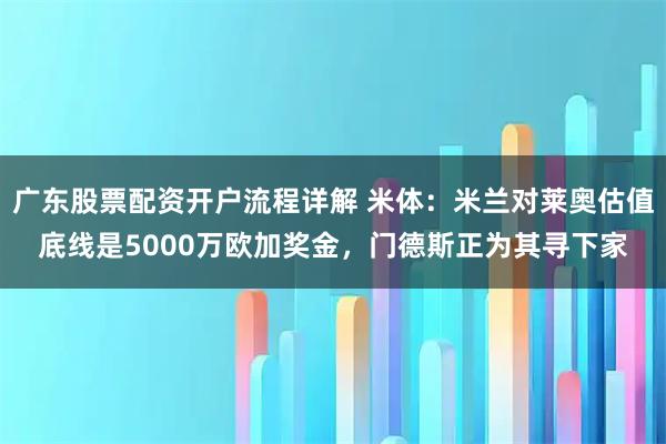 广东股票配资开户流程详解 米体：米兰对莱奥估值底线是5000万欧加奖金，门德斯正为其寻下家