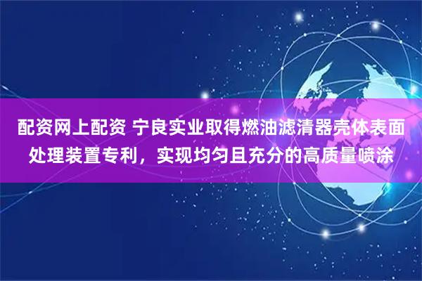 配资网上配资 宁良实业取得燃油滤清器壳体表面处理装置专利，实现均匀且充分的高质量喷涂
