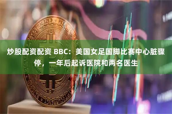 炒股配资配资 BBC：美国女足国脚比赛中心脏骤停，一年后起诉医院和两名医生