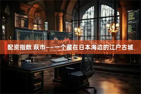 配资指数 萩市——一个藏在日本海边的江户古城